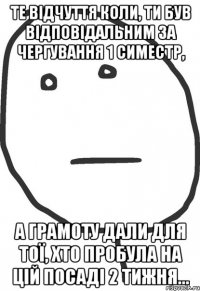 те відчуття коли, ти був відповідальним за чергування 1 симестр, а грамоту дали для тої, хто пробула на цій посаді 2 тижня...