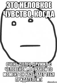 это неловкое чувство, когда очень долго дружил с человеком, а в какой то момент он называет тебя придателем:(