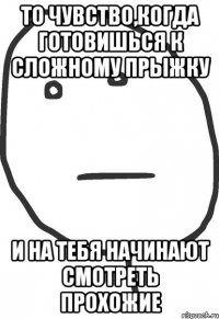 то чувство,когда готовишься к сложному прыжку и на тебя начинают смотреть прохожие