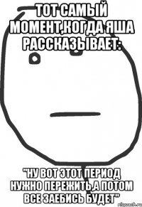 тот самый момент,когда яша рассказывает: "ну вот этот период нужно пережить,а потом все заебись будет"