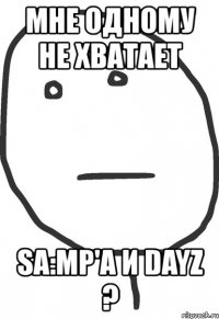 мне одному не хватает sa:mp'a и dayz ?