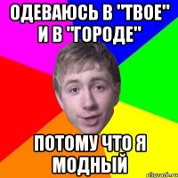 одеваюсь в "твое" и в "городе" потому что я модный