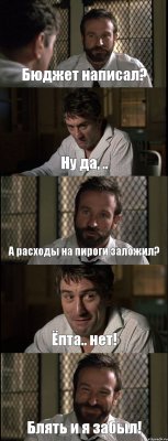 Бюджет написал? Ну да, .. А расходы на пироги заложил? Ёпта.. нет! Блять и я забыл!