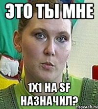 это ты мне 1х1 на sf назначил?