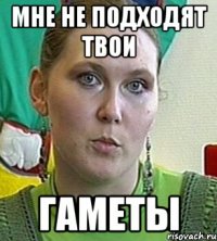 мне не подходят твои гаметы