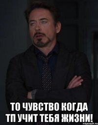  то чувство когда тп учит тебя жизни!