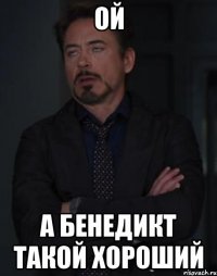 ой а бенедикт такой хороший