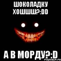 шоколадку хошшш?:dd а в морду?:d