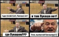 туда посмотрел, Лукаша нет! и там Лукаша нет! где Лукашов??? Леха, выпускай Лукашова!!!