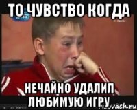 то чувство когда нечайно удалил любимую игру