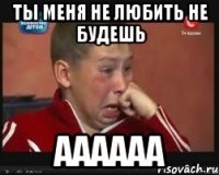 ты меня не любить не будешь аааааа