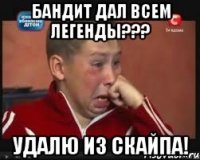 бандит дал всем легенды??? удалю из скайпа!