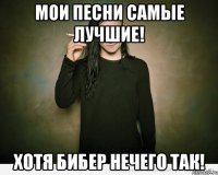 мои песни самые лучшие! хотя бибер нечего так!