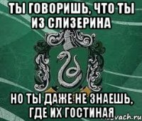 ты говоришь, что ты из слизерина но ты даже не знаешь, где их гостиная