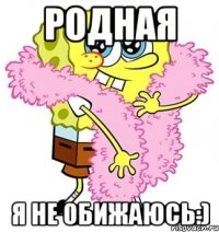 родная я не обижаюсь:)