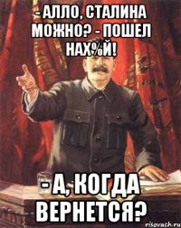 - алло, сталина можно? - пошел нах%й! - а, когда вернется?