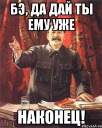 бэ, да дай ты ему уже наконец!