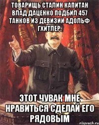 товарищь сталин капитан влад даценко подбил 457 танков из девизии адольф гхитлер. этот чувак мне нравиться сделай его рядовым