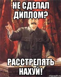 не сделал диплом? расстрелять нахуй!