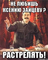 не любишь ксению зайцеву ? растрелять!