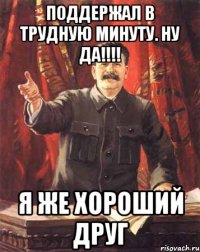 поддержал в трудную минуту. ну да!!! я же хороший друг