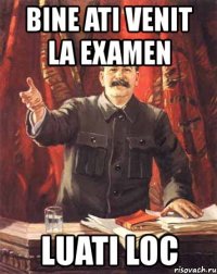 bine ati venit la examen luati loc