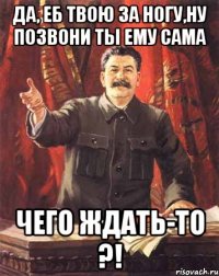 да, еб твою за ногу,ну позвони ты ему сама чего ждать-то ?!