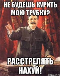 не будешь курить мою трубку? расстрелять нахуй!