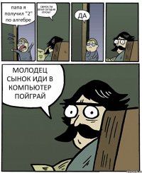 папа я получил "2" по алгебре СЫНОК,ТЫ БЕГАЛ СЕГОДНЯ УТРОМ? ДА МОЛОДЕЦ СЫНОК ИДИ В КОМПЬЮТЕР ПОЙГРАЙ