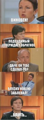 ВИНОВЕН! Подсудимый утверждает обратное. ДА че он тебе сделал-то? Блузку новую заблевал! ...блять...