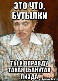 это что, бутылки ты и вправду такая ебанутая пизда