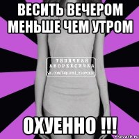 весить вечером меньше чем утром охуенно !!!