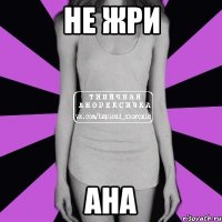 не жри ана