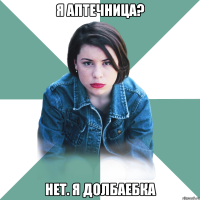 я аптечница? нет. я долбаебка