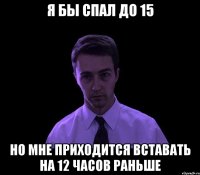 я бы спал до 15 но мне приходится вставать на 12 часов раньше