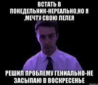 встать в понедельник-нереально,но я ,мечту свою лелея решил проблему гениально-не засыпаю в воскресенье