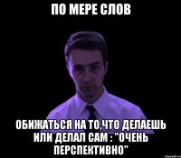 по мере слов обижаться на то,что делаешь или делал сам : "очень перспективно"