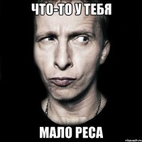 что-то у тебя мало реса