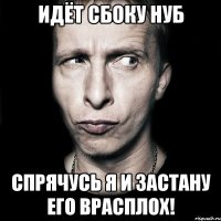 идёт сбоку нуб спрячусь я и застану его врасплох!