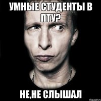 умные студенты в пту? не,не слышал