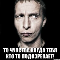  то чувства когда тебя кто то подозревает!