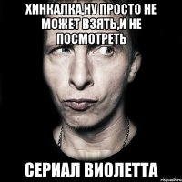 хинкалка,ну просто не может взять,и не посмотреть сериал виолетта