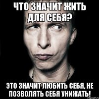 что значит жить для себя? это значит любить себя, не позволять себя унижать!