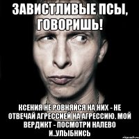 завистливые псы, говоришь! ксения не ровняйся на них - не отвечай агрессией на агрессию. мой вердикт - посмотри налево и..улыбнись