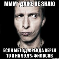 ммм* даже не знаю если метод фрейда верен то я на 99.9% филосов