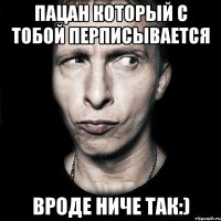 пацан который с тобой перписывается вроде ниче так:)