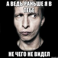 а ведь раньше я в тебе не чего не видел