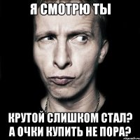 я смотрю ты крутой слишком стал? а очки купить не пора?