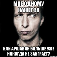 мне одному кажется или аршавин больше уже никогда не заиграет?