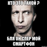 кто это такой ? бля он спёр мой смартфон